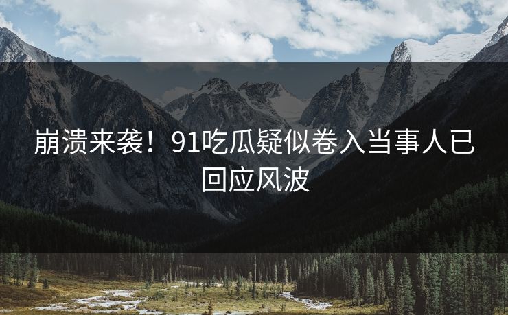 崩溃来袭！91吃瓜疑似卷入当事人已回应风波