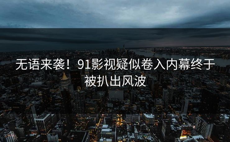 无语来袭！91影视疑似卷入内幕终于被扒出风波