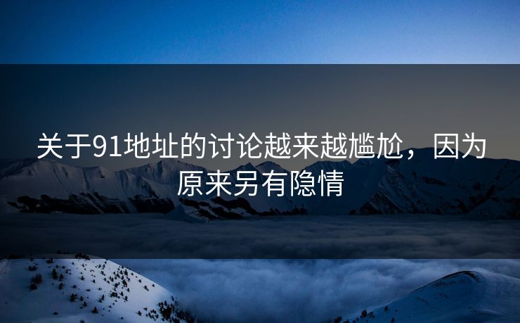 关于91地址的讨论越来越尴尬，因为原来另有隐情