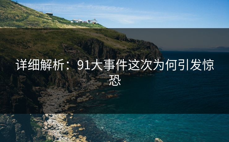详细解析：91大事件这次为何引发惊恐