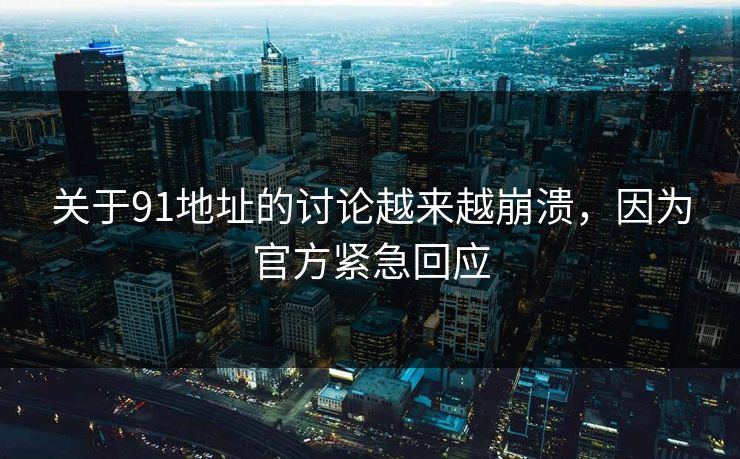 关于91地址的讨论越来越崩溃，因为官方紧急回应