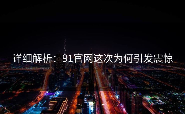 详细解析：91官网这次为何引发震惊