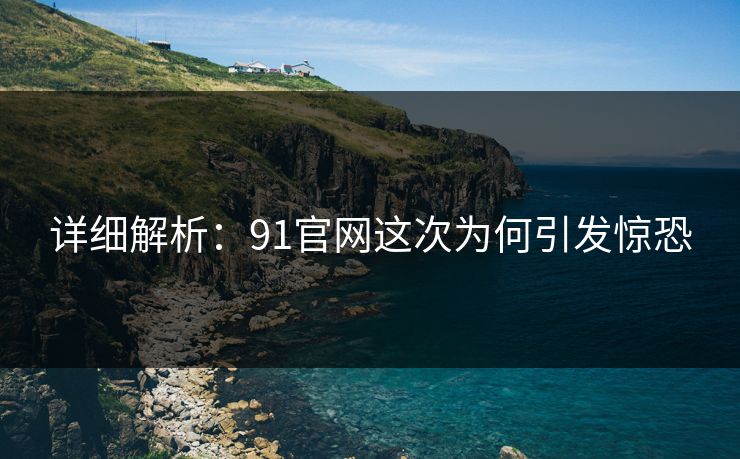 详细解析：91官网这次为何引发惊恐