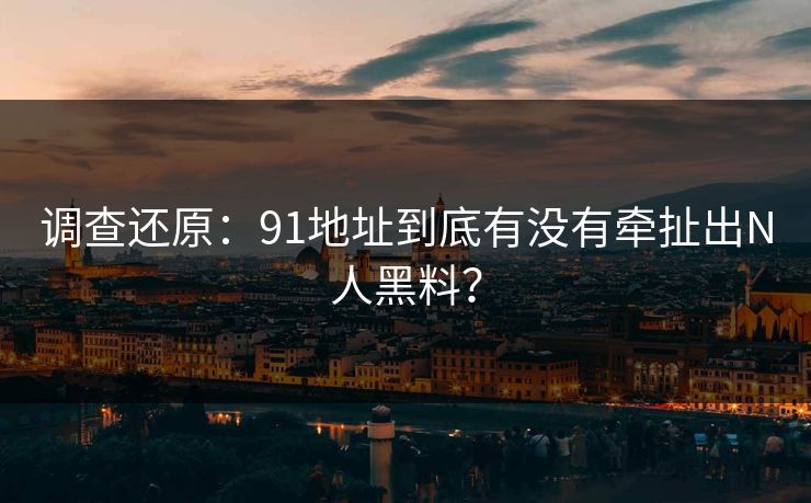 调查还原：91地址到底有没有牵扯出N人黑料？
