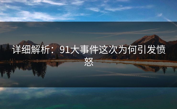 详细解析：91大事件这次为何引发愤怒