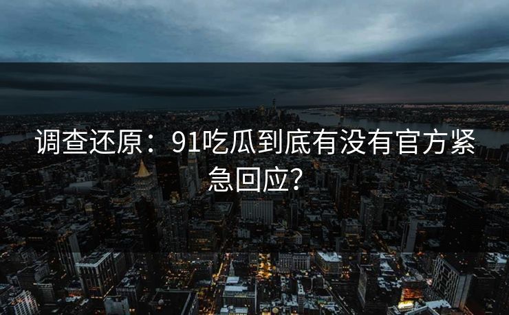 调查还原：91吃瓜到底有没有官方紧急回应？