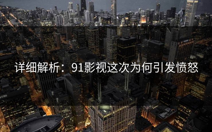 详细解析：91影视这次为何引发愤怒