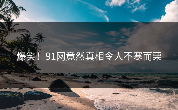爆笑！91网竟然真相令人不寒而栗