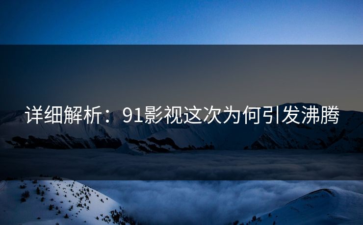 详细解析：91影视这次为何引发沸腾
