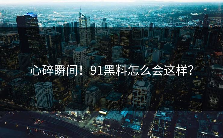 心碎瞬间！91黑料怎么会这样？