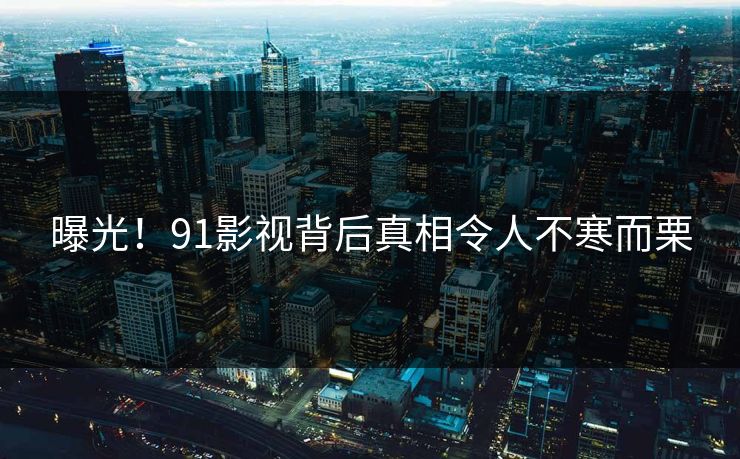 曝光!91影视背后真相令人不寒而栗 曝光!91影视背后真相令人不寒而栗