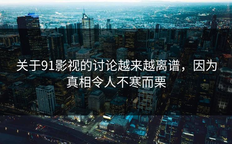 关于91影视的讨论越来越离谱，因为真相令人不寒而栗