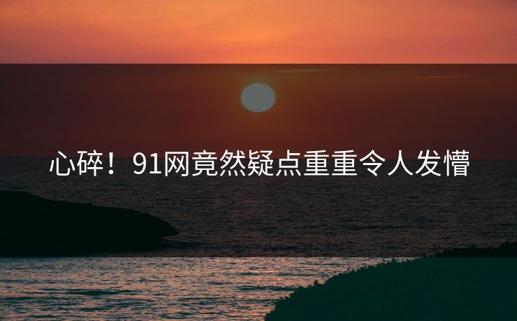 心碎！91网竟然疑点重重令人发懵