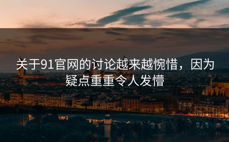 关于91官网的讨论越来越惋惜，因为疑点重重令人发懵