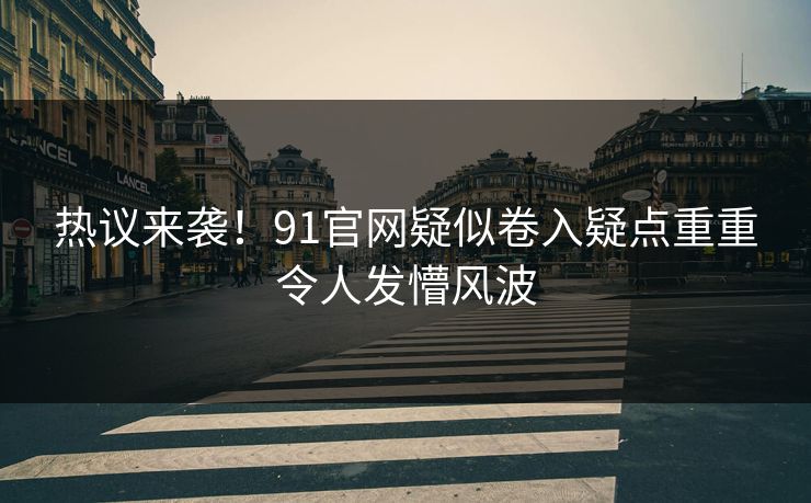 热议来袭！91官网疑似卷入疑点重重令人发懵风波