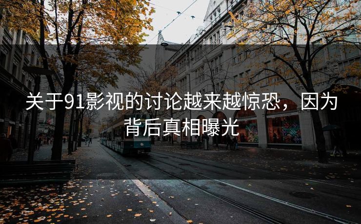 关于91影视的讨论越来越惊恐，因为背后真相曝光