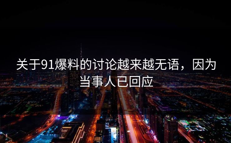 关于91爆料的讨论越来越无语，因为当事人已回应