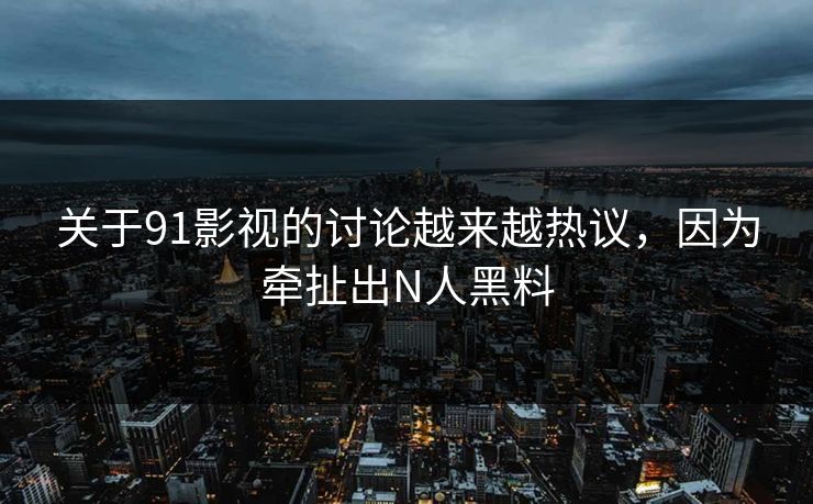 关于91影视的讨论越来越热议，因为牵扯出N人黑料