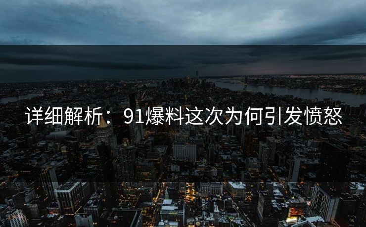 详细解析：91爆料这次为何引发愤怒