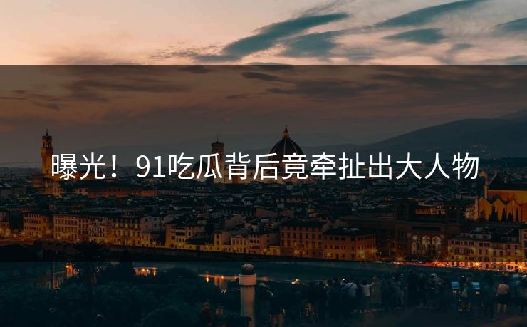 曝光！91吃瓜背后竟牵扯出大人物