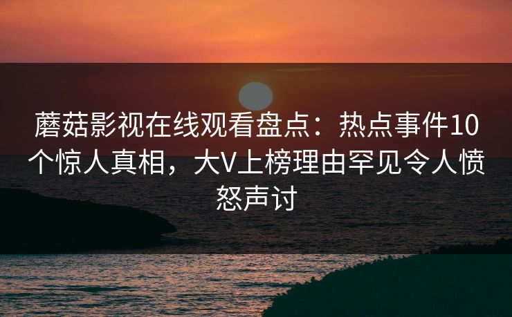 蘑菇影视在线观看盘点：热点事件10个惊人真相，大V上榜理由罕见令人愤怒声讨
