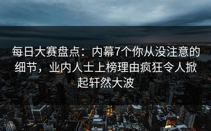 每日大赛盘点：内幕7个你从没注意的细节，业内人士上榜理由疯狂令人掀起轩然大波