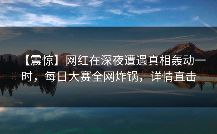 【震惊】网红在深夜遭遇真相轰动一时，每日大赛全网炸锅，详情直击