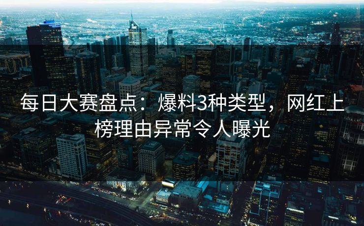 每日大赛盘点:爆料3种类型,网红上榜理由异常令人曝光 每日大赛盘点:爆料3种类型,网红上榜理由异常令人曝光