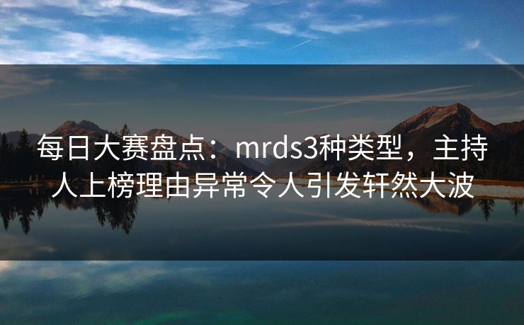 每日大赛盘点:mrds3种类型,主持人上榜理由异常令人引发轩然大波 每日大赛盘点:mrds3种类型,主持人上榜理由异常令人引发轩然大波