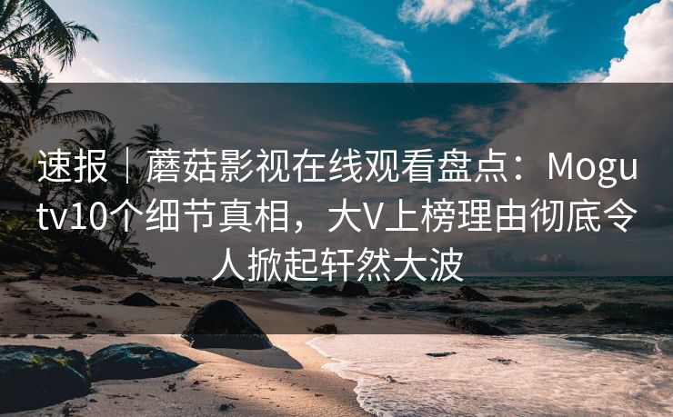 速报｜蘑菇影视在线观看盘点：Mogutv10个细节真相，大V上榜理由彻底令人掀起轩然大波