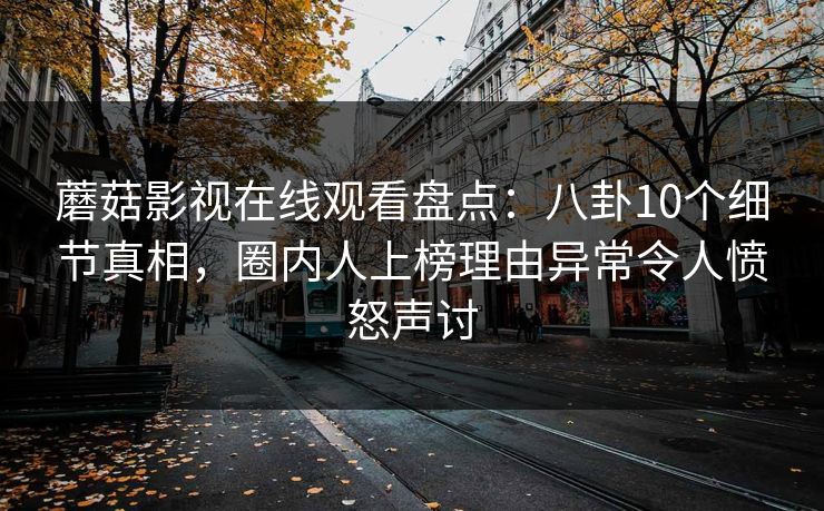 蘑菇影视在线观看盘点：八卦10个细节真相，圈内人上榜理由异常令人愤怒声讨