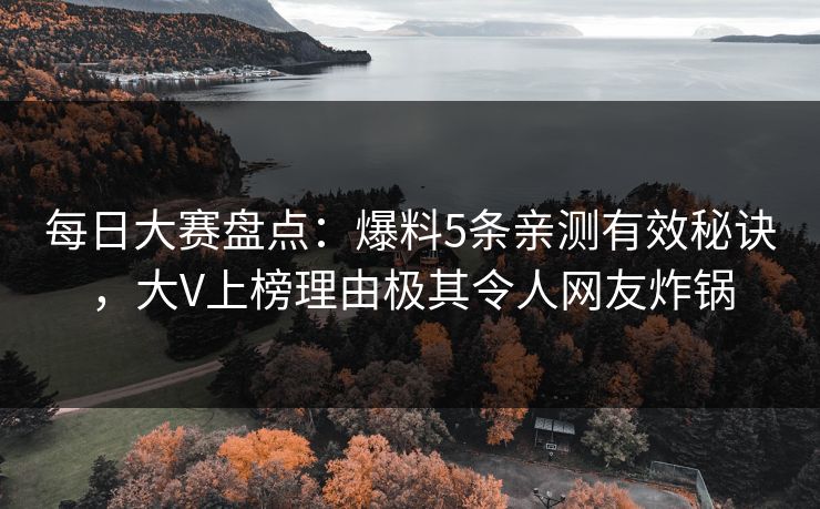每日大赛盘点：爆料5条亲测有效秘诀，大V上榜理由极其令人网友炸锅
