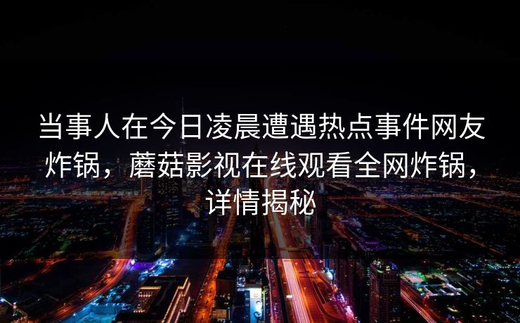 当事人在今日凌晨遭遇热点事件网友炸锅，蘑菇影视在线观看全网炸锅，详情揭秘