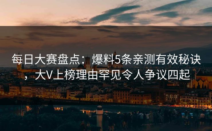 每日大赛盘点：爆料5条亲测有效秘诀，大V上榜理由罕见令人争议四起