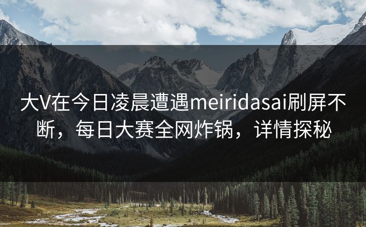 大V在今日凌晨遭遇meiridasai刷屏不断，每日大赛全网炸锅，详情探秘