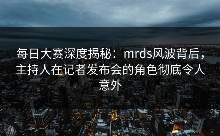 每日大赛深度揭秘：mrds风波背后，主持人在记者发布会的角色彻底令人意外