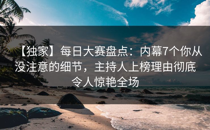 【独家】每日大赛盘点：内幕7个你从没注意的细节，主持人上榜理由彻底令人惊艳全场