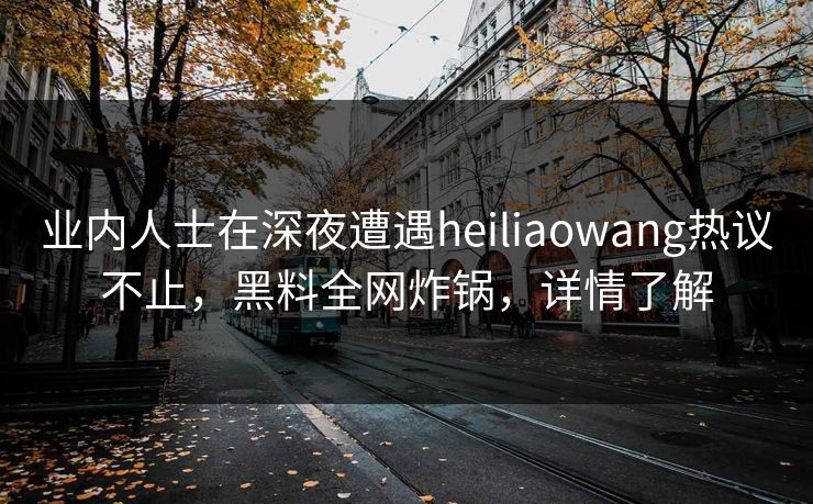 业内人士在深夜遭遇heiliaowang热议不止，黑料全网炸锅，详情了解