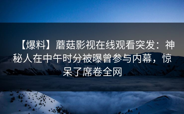 【爆料】蘑菇影视在线观看突发：神秘人在中午时分被曝曾参与内幕，惊呆了席卷全网