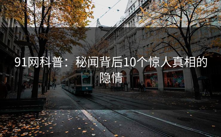 91网科普：秘闻背后10个惊人真相的隐情