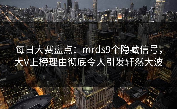 每日大赛盘点：mrds9个隐藏信号，大V上榜理由彻底令人引发轩然大波
