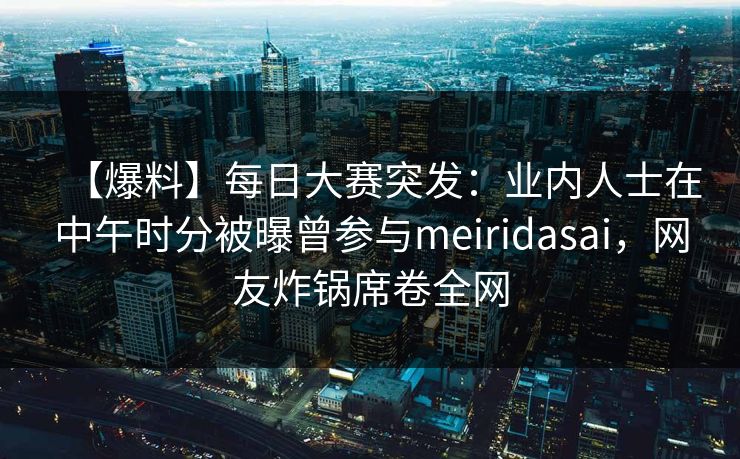 【爆料】每日大赛突发：业内人士在中午时分被曝曾参与meiridasai，网友炸锅席卷全网