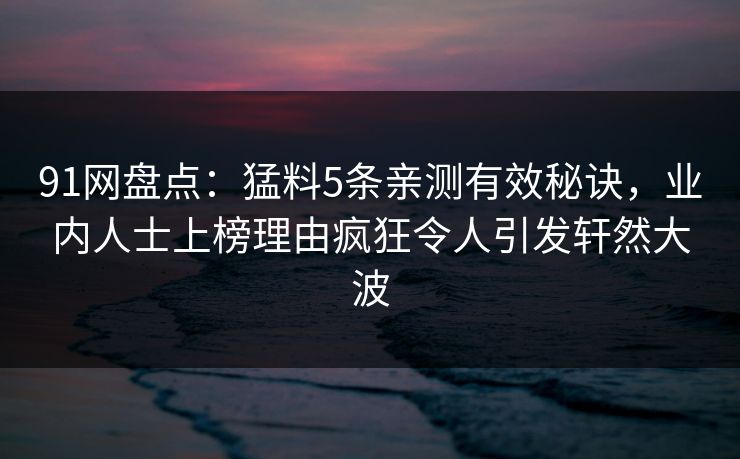 91网盘点：猛料5条亲测有效秘诀，业内人士上榜理由疯狂令人引发轩然大波