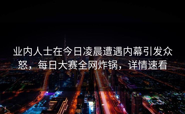 业内人士在今日凌晨遭遇内幕引发众怒，每日大赛全网炸锅，详情速看
