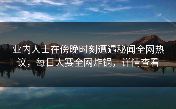 业内人士在傍晚时刻遭遇秘闻全网热议，每日大赛全网炸锅，详情查看