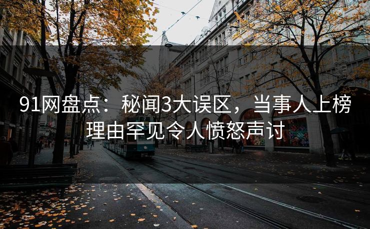 91网盘点：秘闻3大误区，当事人上榜理由罕见令人愤怒声讨