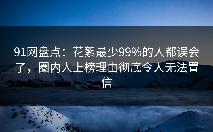 91网盘点：花絮最少99%的人都误会了，圈内人上榜理由彻底令人无法置信