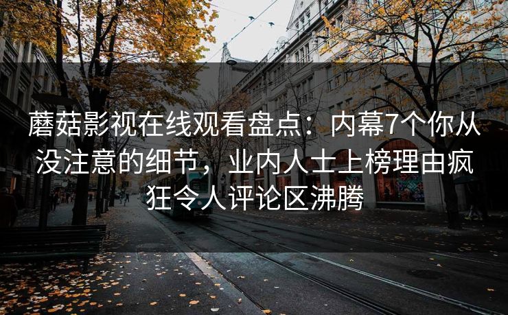 蘑菇影视在线观看盘点：内幕7个你从没注意的细节，业内人士上榜理由疯狂令人评论区沸腾