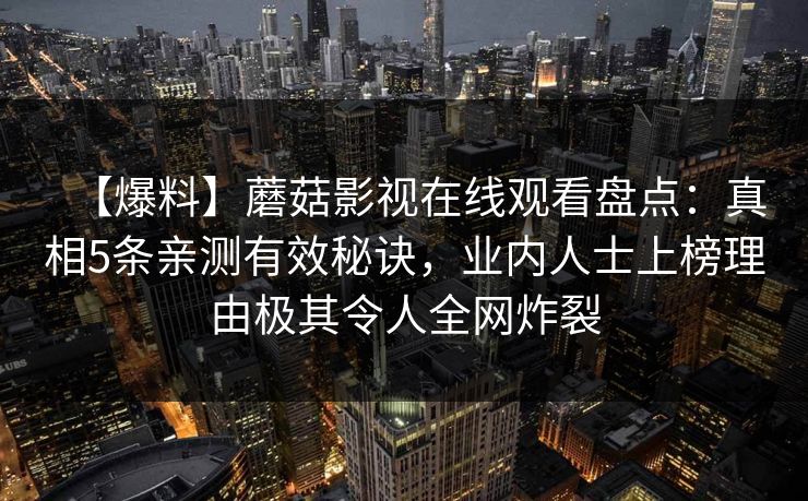 【爆料】蘑菇影视在线观看盘点：真相5条亲测有效秘诀，业内人士上榜理由极其令人全网炸裂