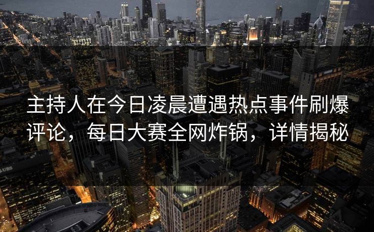 主持人在今日凌晨遭遇热点事件刷爆评论，每日大赛全网炸锅，详情揭秘